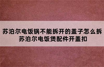 苏泊尔电饭锅不能拆开的盖子怎么拆 苏泊尔电饭煲配件开盖扣